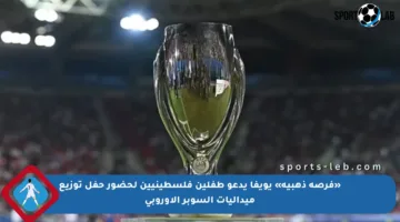 «فرصة ذهبية» يويفا يدعو طفلين فلسطينيين لحضور حفل توزيع ميداليات السوبر الأوروبي